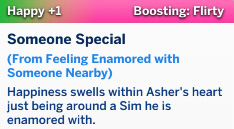 Screenshot of Sims 4 moodlet. "Someone Special (from feeling enamored with someone nearby) Happiness swells within Asher's heart just being around a Sim he is enamored with." 